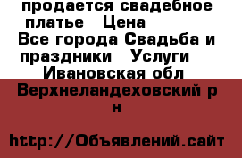 продается свадебное платье › Цена ­ 4 500 - Все города Свадьба и праздники » Услуги   . Ивановская обл.,Верхнеландеховский р-н